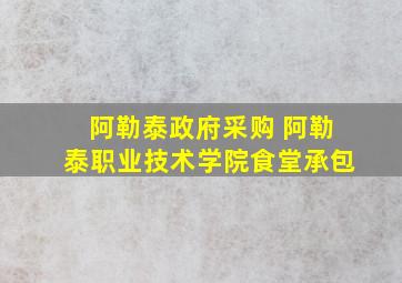 阿勒泰政府采购 阿勒泰职业技术学院食堂承包